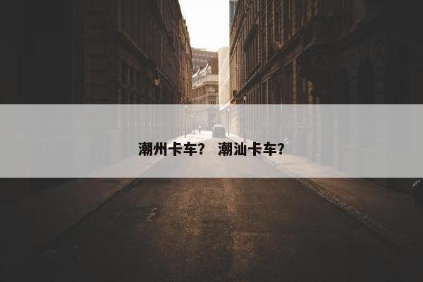 潮州卡车？ 潮汕卡车？