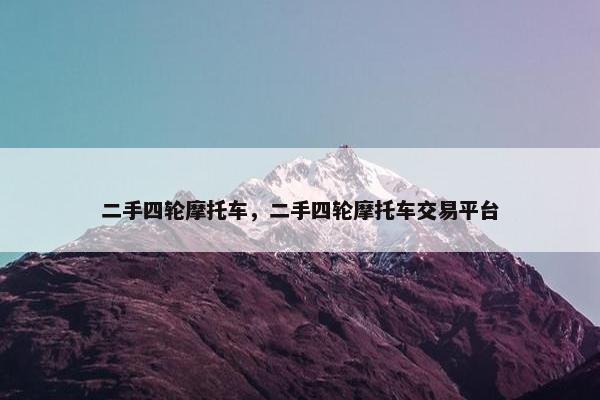 二手四轮摩托车，二手四轮摩托车交易平台