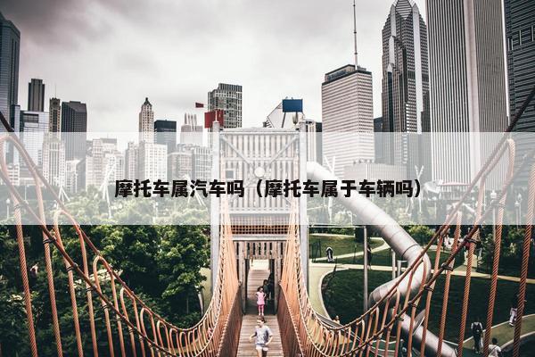 摩托车属汽车吗（摩托车属于车辆吗）