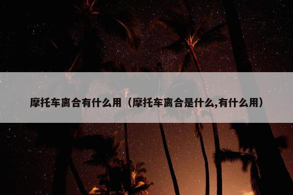 摩托车离合有什么用（摩托车离合是什么,有什么用）
