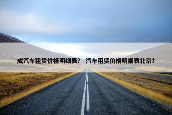 成汽车租赁价格明细表？ 汽车租赁价格明细表北京？