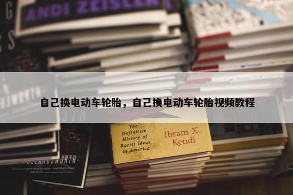 自己换电动车轮胎，自己换电动车轮胎视频教程