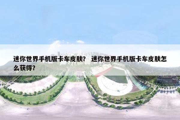 迷你世界手机版卡车皮肤？ 迷你世界手机版卡车皮肤怎么获得？