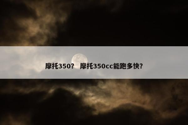 摩托350？ 摩托350cc能跑多快？