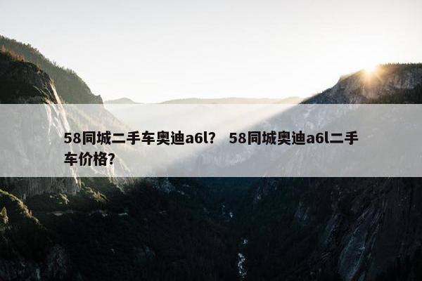 58同城二手车奥迪a6l？ 58同城奥迪a6l二手车价格？