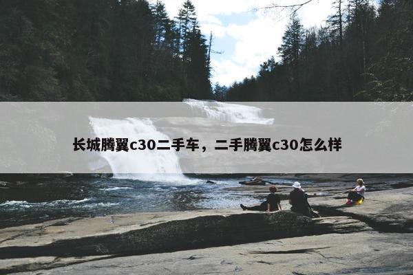 长城腾翼c30二手车，二手腾翼c30怎么样