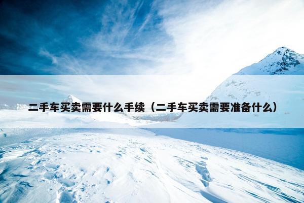 二手车买卖需要什么手续（二手车买卖需要准备什么）