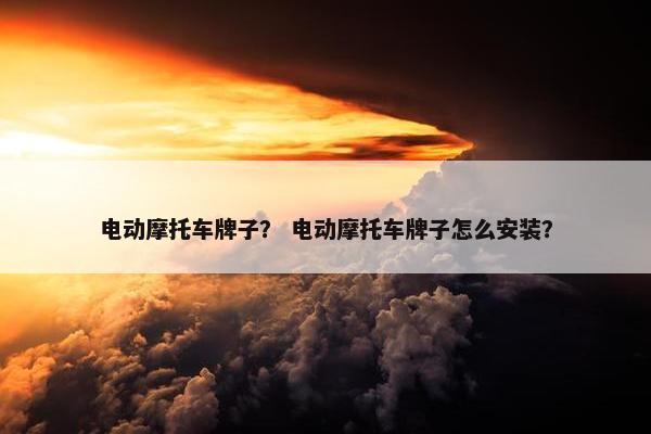 电动摩托车牌子？ 电动摩托车牌子怎么安装？
