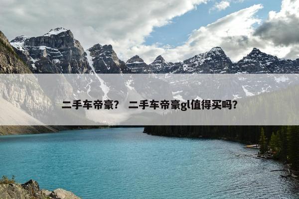 二手车帝豪？ 二手车帝豪gl值得买吗？