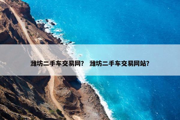 潍坊二手车交易网？ 潍坊二手车交易网站？