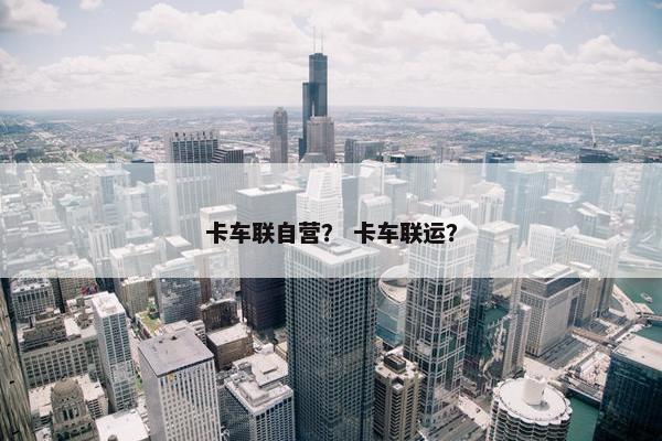 卡车联自营？ 卡车联运？