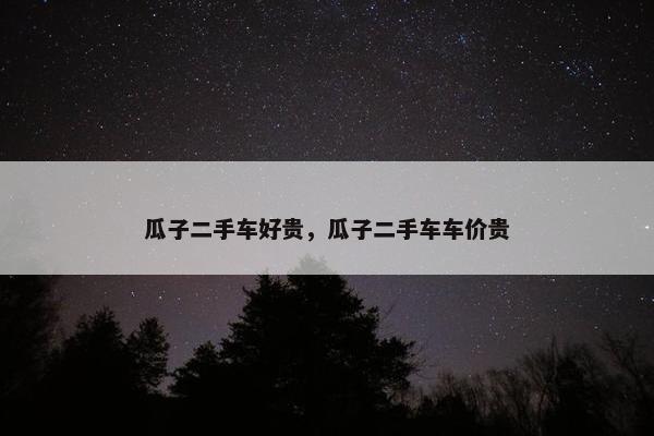 瓜子二手车好贵，瓜子二手车车价贵