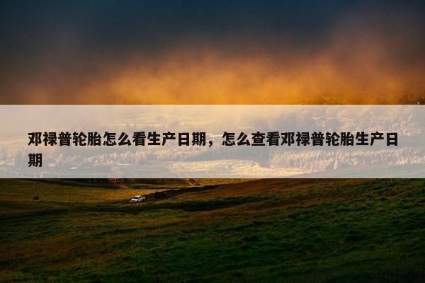 邓禄普轮胎怎么看生产日期，怎么查看邓禄普轮胎生产日期