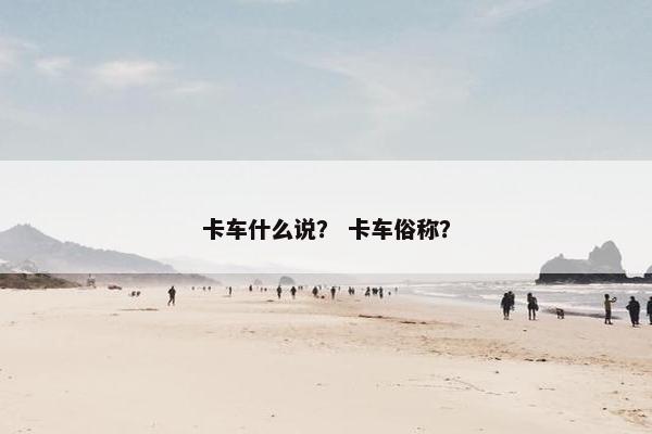 卡车什么说？ 卡车俗称？