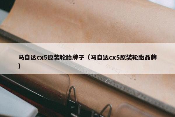 马自达cx5原装轮胎牌子（马自达cx5原装轮胎品牌）