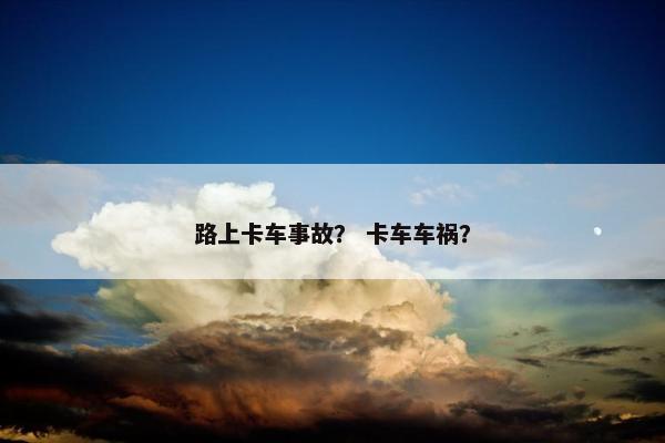 路上卡车事故？ 卡车车祸？