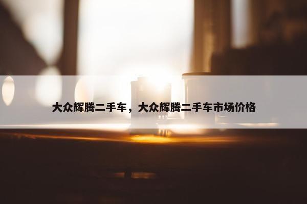 大众辉腾二手车，大众辉腾二手车市场价格