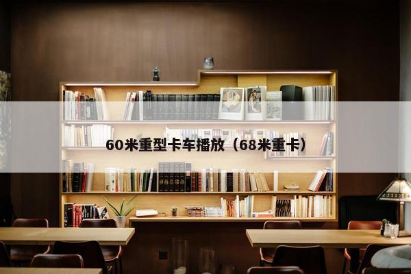 60米重型卡车播放（68米重卡）