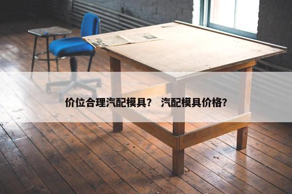 价位合理汽配模具？ 汽配模具价格？