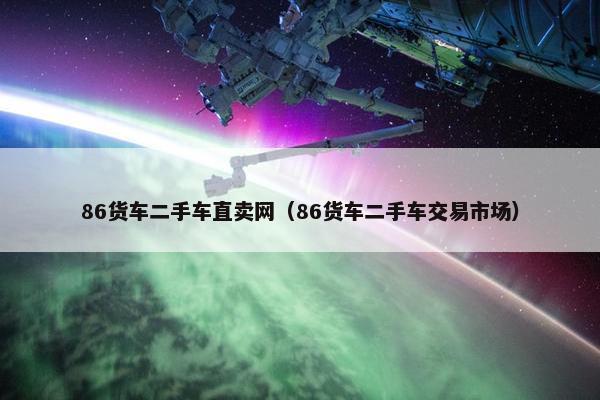 86货车二手车直卖网（86货车二手车交易市场）
