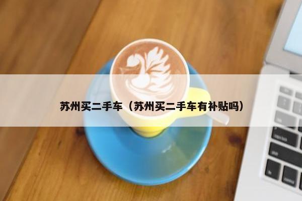 苏州买二手车（苏州买二手车有补贴吗）
