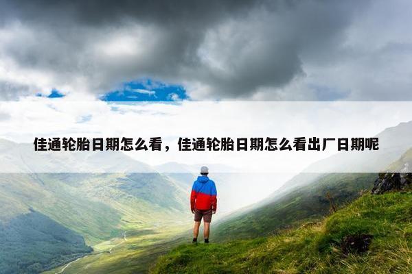 佳通轮胎日期怎么看，佳通轮胎日期怎么看出厂日期呢