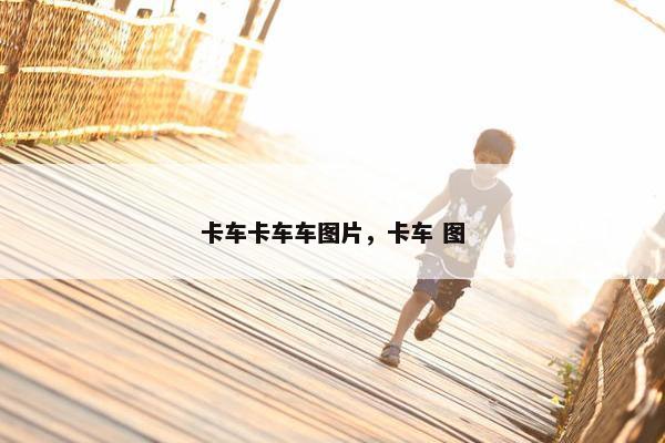 卡车卡车车图片，卡车 图