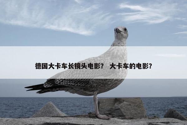 德国大卡车长镜头电影？ 大卡车的电影？