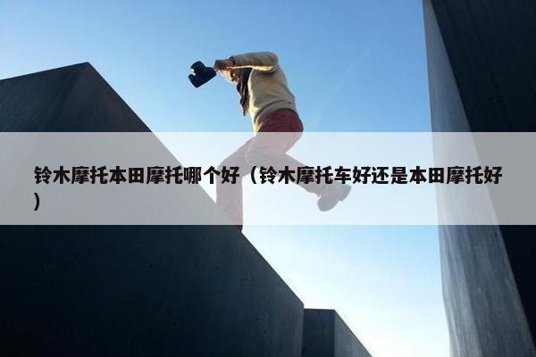 铃木摩托本田摩托哪个好（铃木摩托车好还是本田摩托好）