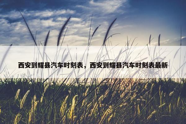西安到耀县汽车时刻表，西安到耀县汽车时刻表最新