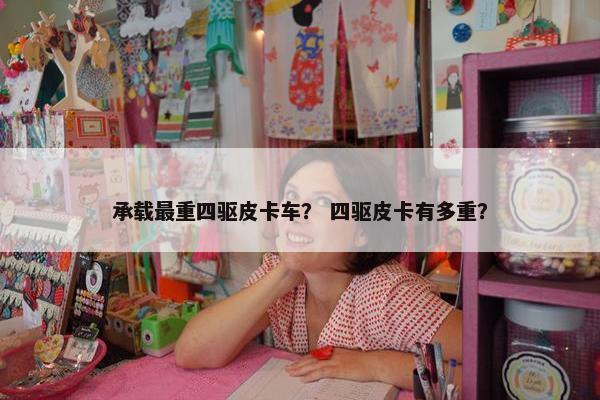 承载最重四驱皮卡车？ 四驱皮卡有多重？