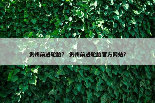 贵州前进轮胎？ 贵州前进轮胎官方网站？
