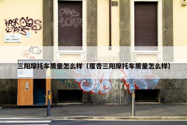 三阳摩托车质量怎么样（厦杏三阳摩托车质量怎么样）