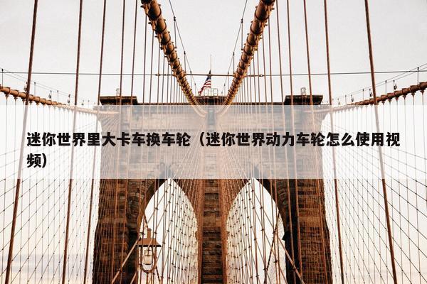 迷你世界里大卡车换车轮（迷你世界动力车轮怎么使用视频）