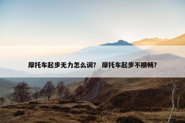 摩托车起步无力怎么调？ 摩托车起步不顺畅？