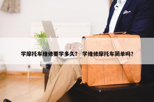学摩托车维修要学多久？ 学维修摩托车简单吗？