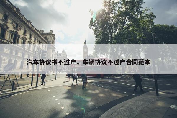 汽车协议书不过户，车辆协议不过户合同范本