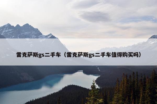 雷克萨斯gs二手车（雷克萨斯gs二手车值得购买吗）