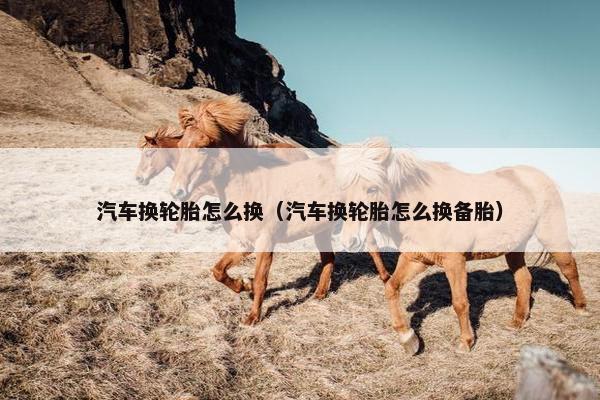 汽车换轮胎怎么换（汽车换轮胎怎么换备胎）