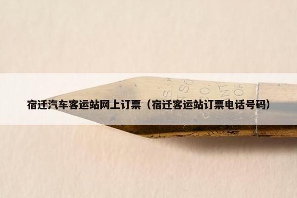 宿迁汽车客运站网上订票（宿迁客运站订票电话号码）