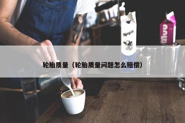 轮胎质量（轮胎质量问题怎么赔偿）