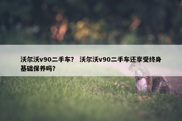 沃尔沃v90二手车？ 沃尔沃v90二手车还享受终身基础保养吗？