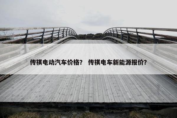 传祺电动汽车价格？ 传祺电车新能源报价？