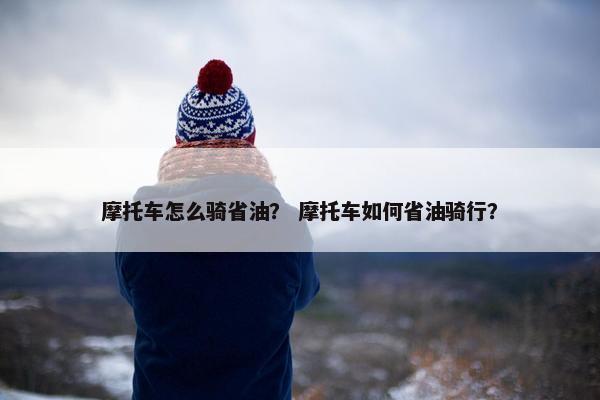 摩托车怎么骑省油？ 摩托车如何省油骑行？