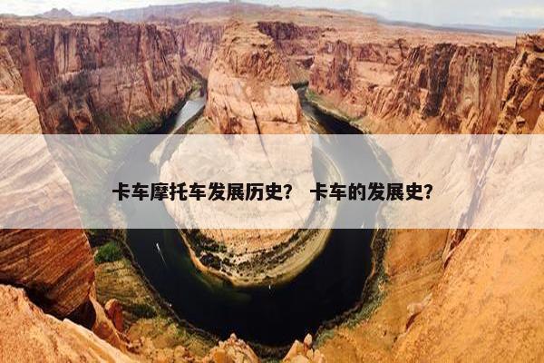 卡车摩托车发展历史？ 卡车的发展史？