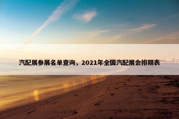 汽配展参展名单查询，2021年全国汽配展会排期表