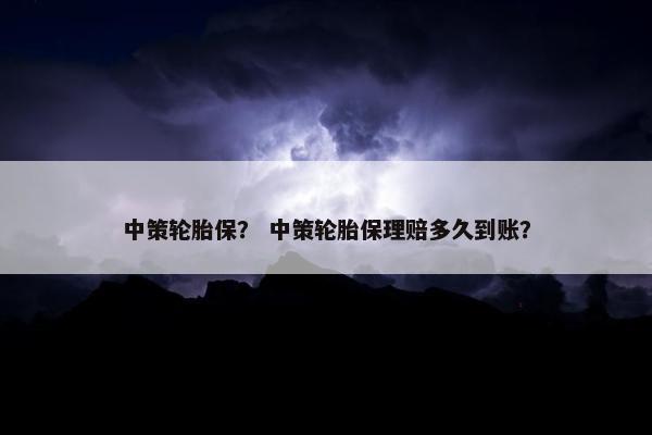 中策轮胎保？ 中策轮胎保理赔多久到账？