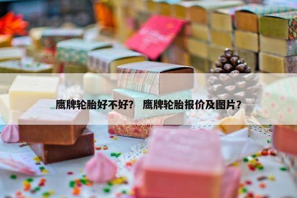 鹰牌轮胎好不好？ 鹰牌轮胎报价及图片？