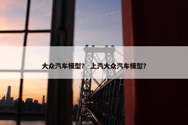 大众汽车模型？ 上汽大众汽车模型？