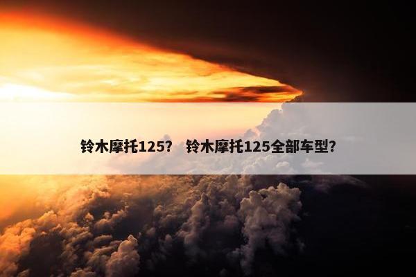 铃木摩托125？ 铃木摩托125全部车型？